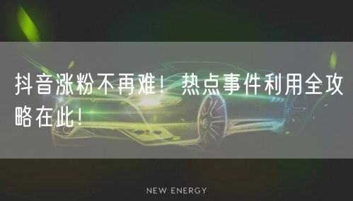 抖音涨粉不再难！热点事件利用全攻略在此！