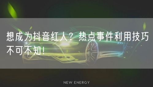 想成为抖音红人？热点事件利用技巧不可不知！