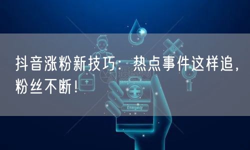 抖音涨粉新技巧：热点事件这样追，粉丝不断！