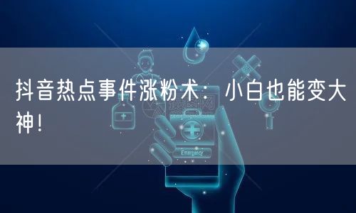 抖音热点事件涨粉术：小白也能变大神！