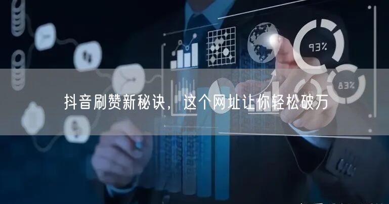 抖音刷赞新秘诀，这个网址让你轻松破万