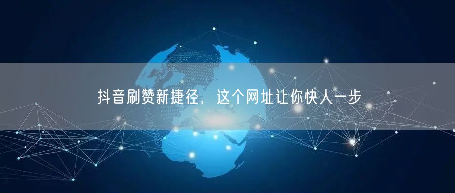 抖音刷赞新捷径，这个网址让你快人一步
