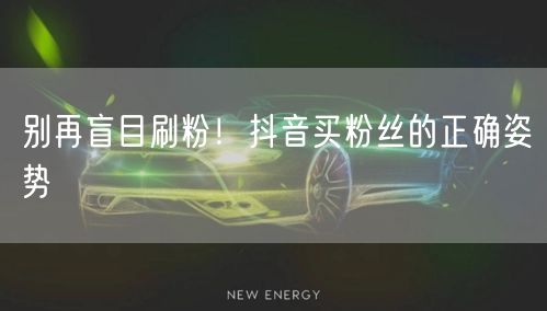 别再盲目刷粉！抖音买粉丝的正确姿势