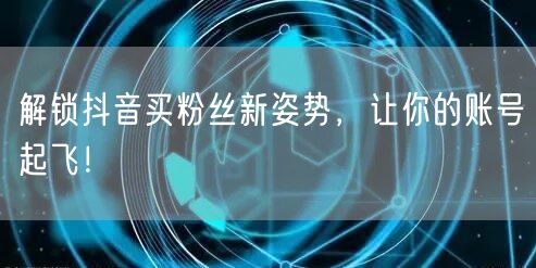 解锁抖音买粉丝新姿势，让你的账号起飞！