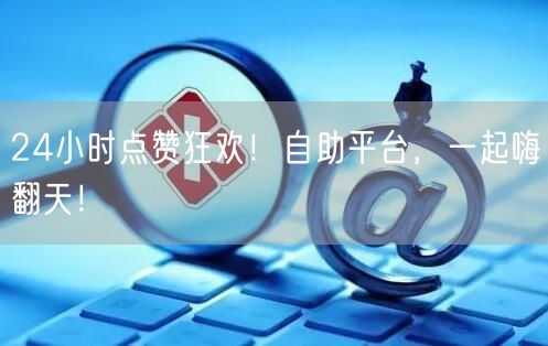 24小时点赞狂欢！自助平台，一起嗨翻天！