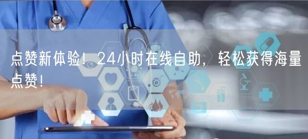 点赞新体验！24小时在线自助，轻松获得海量点赞！