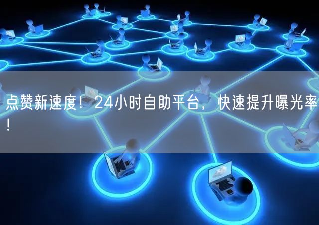 点赞新速度！24小时自助平台，快速提升曝光率！