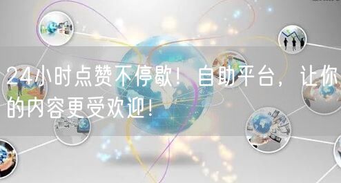 24小时点赞不停歇！自助平台，让你的内容更受欢迎！