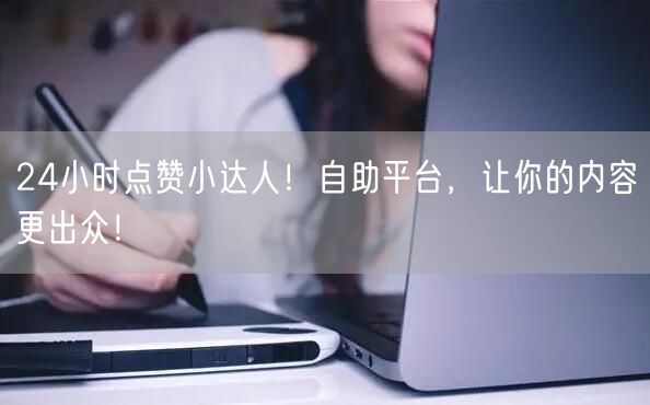 24小时点赞小达人！自助平台，让你的内容更出众！