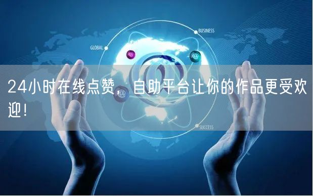 24小时在线点赞，自助平台让你的作品更受欢迎！