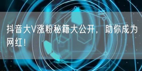 抖音大V涨粉秘籍大公开，助你成为网红！