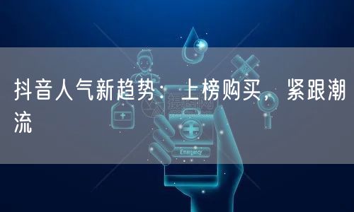抖音人气新趋势：上榜购买，紧跟潮流