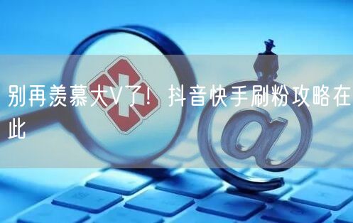 别再羡慕大V了！抖音快手刷粉攻略在此