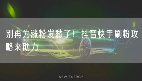 别再为涨粉发愁了！抖音快手刷粉攻略来助力