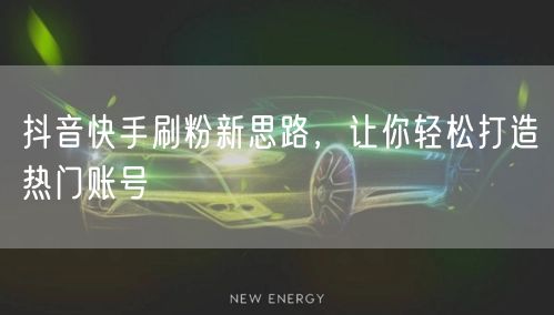 抖音快手刷粉新思路，让你轻松打造热门账号