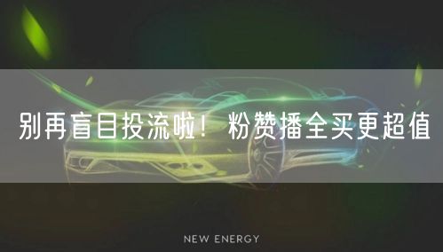 别再盲目投流啦!粉赞播全买更超值