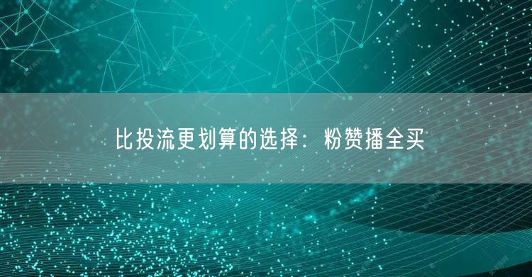比投流更划算的选择：粉赞播全买