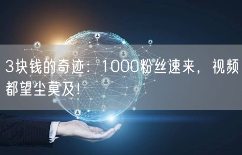 3块钱的奇迹：1000粉丝速来，视频都望尘莫及！