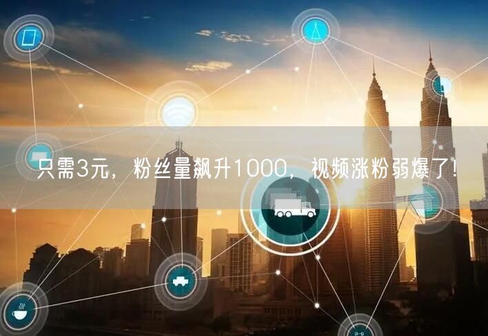 只需3元，粉丝量飙升1000，视频涨粉弱爆了！