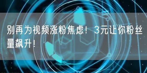 别再为视频涨粉焦虑！3元让你粉丝量飙升！