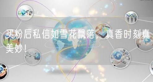 买粉后私信如雪花飘落，真香时刻真美妙！
