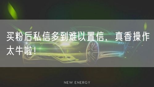 买粉后私信多到难以置信，真香操作太牛啦！