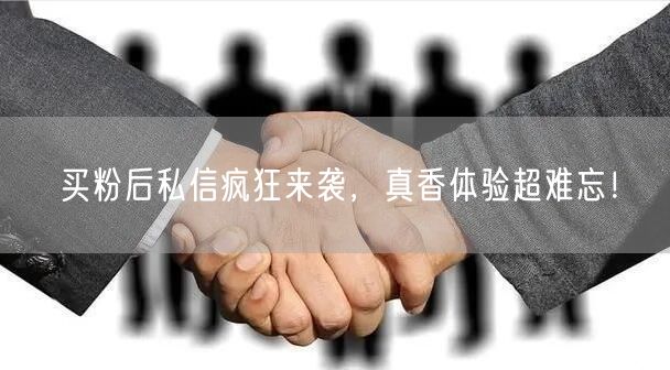 买粉后私信疯狂来袭，真香体验超难忘！
