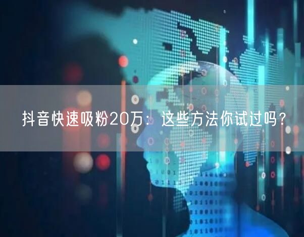 抖音快速吸粉20万：这些方法你试过吗？
