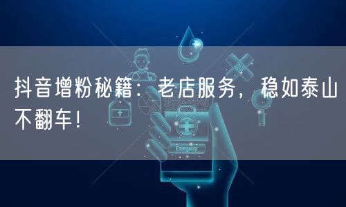抖音增粉秘籍：老店服务，稳如泰山不翻车！