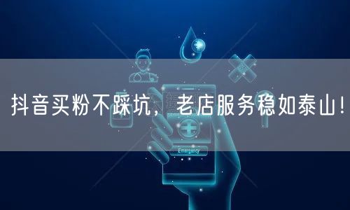 抖音买粉不踩坑，老店服务稳如泰山！