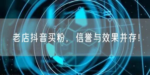 老店抖音买粉，信誉与效果并存！