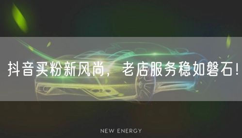 抖音买粉新风尚，老店服务稳如磐石！