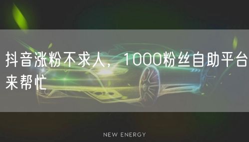 抖音涨粉不求人，1000粉丝自助平台来帮忙