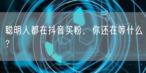 聪明人都在抖音买粉，你还在等什么？