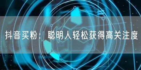 抖音买粉：聪明人轻松获得高关注度