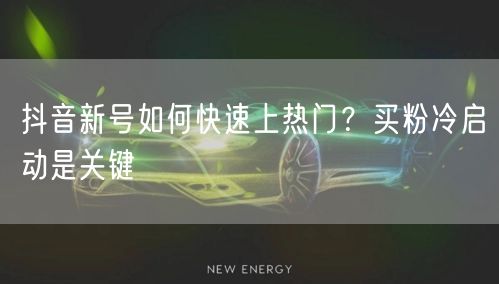 抖音新号如何快速上热门？买粉冷启动是关键