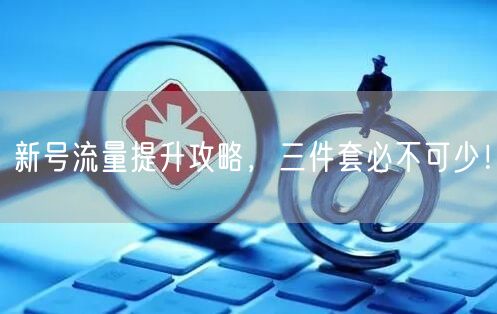新号流量提升攻略，三件套必不可少！