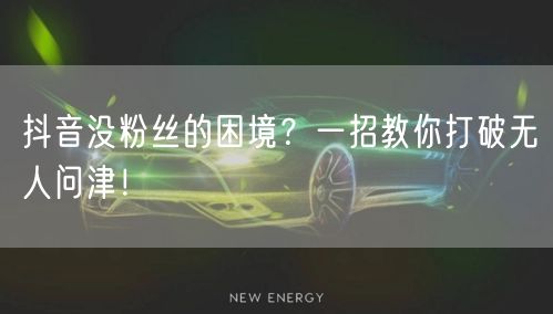 抖音没粉丝的困境？一招教你打破无人问津！