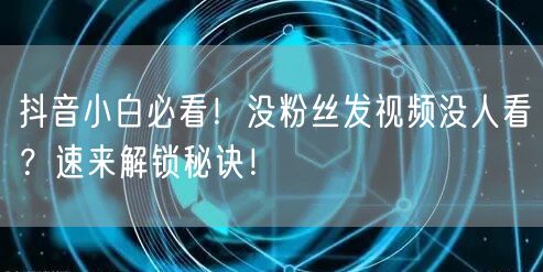 抖音小白必看！没粉丝发视频没人看？速来解锁秘诀！