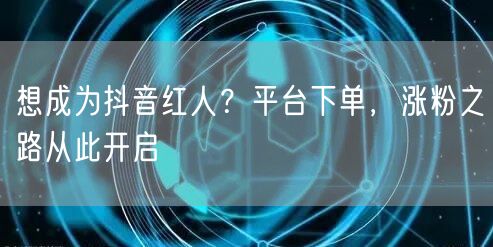 想成为抖音红人？平台下单，涨粉之路从此开启