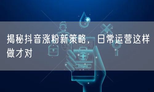 揭秘抖音涨粉新策略，日常运营这样做才对