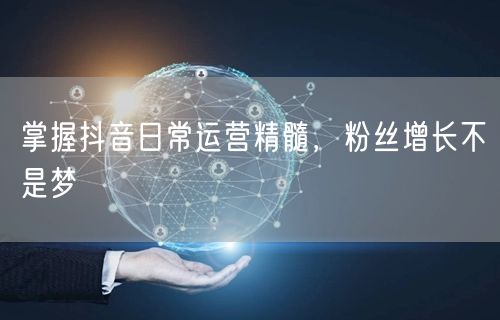 掌握抖音日常运营精髓，粉丝增长不是梦