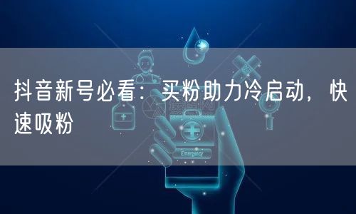抖音新号必看：买粉助力冷启动，快速吸粉