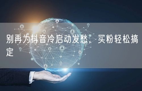 别再为抖音冷启动发愁，买粉轻松搞定