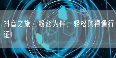 抖音之旅，粉丝为伴，轻松购得通行证！