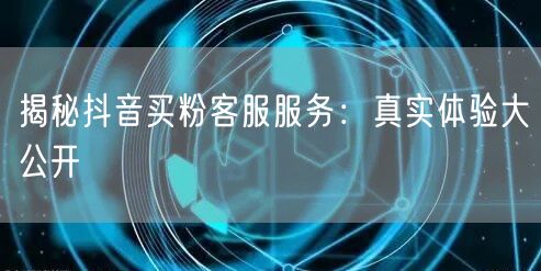 揭秘抖音买粉客服服务：真实体验大公开