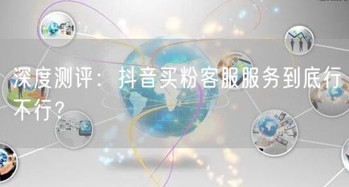 深度测评：抖音买粉客服服务到底行不行？