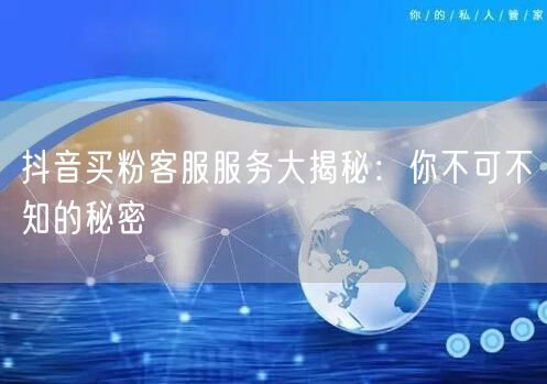抖音买粉客服服务大揭秘：你不可不知的秘密