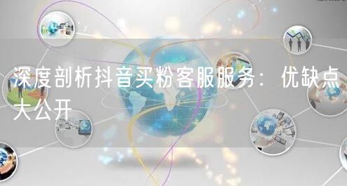 深度剖析抖音买粉客服服务：优缺点大公开