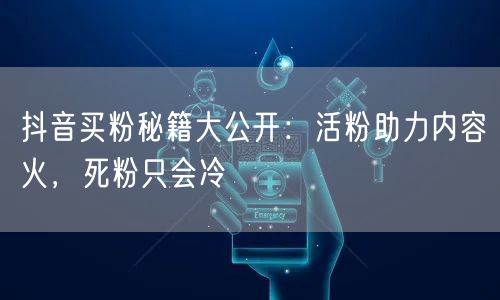 抖音买粉秘籍大公开：活粉助力内容火，死粉只会冷